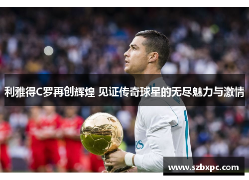利雅得C罗再创辉煌 见证传奇球星的无尽魅力与激情