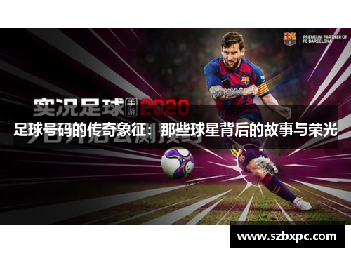 足球号码的传奇象征：那些球星背后的故事与荣光
