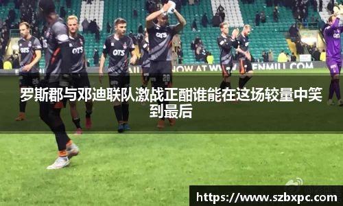 米兰罗斯郡与邓迪联队激战正酣谁能在这场较量中笑到最后