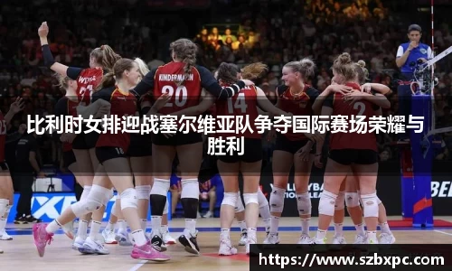 米兰比利时女排迎战塞尔维亚队争夺国际赛场荣耀与胜利